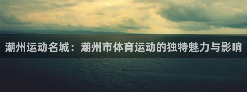 风动体育在线直播：潮州运动名城：潮州市体育运动的独特魅力与影响