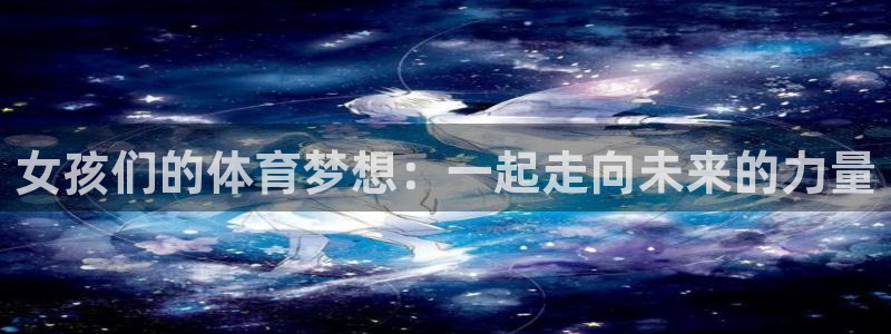 风动体育彩票：女孩们的体育梦想：一起走向未来的力量